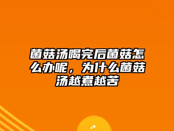 菌菇湯喝完后菌菇怎么辦呢，為什么菌菇湯越煮越苦