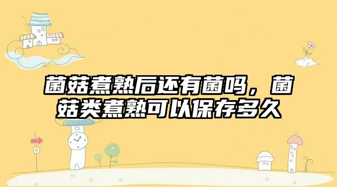 菌菇煮熟后還有菌嗎，菌菇類(lèi)煮熟可以保存多久