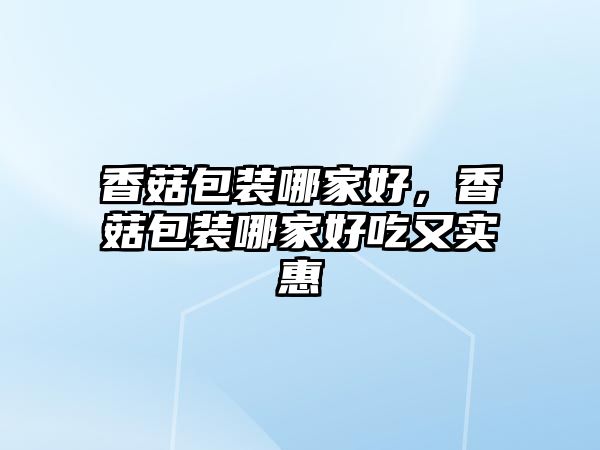 香菇包裝哪家好，香菇包裝哪家好吃又實(shí)惠