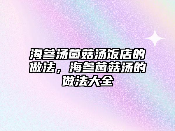 海參湯菌菇湯飯店的做法，海參菌菇湯的做法大全
