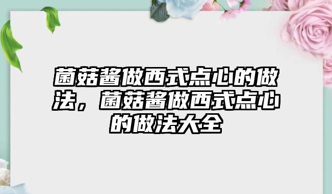 菌菇醬做西式點(diǎn)心的做法，菌菇醬做西式點(diǎn)心的做法大全